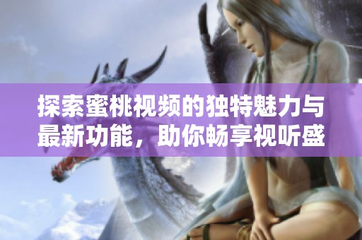 探索蜜桃视频的独特魅力与最新功能，助你畅享视听盛宴