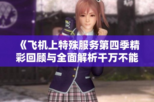 《飞机上特殊服务第四季精彩回顾与全面解析千万不能错过》