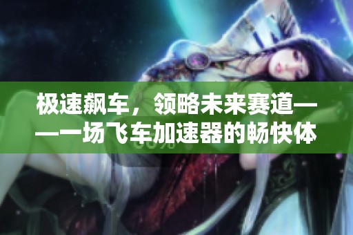 极速飙车，领略未来赛道——一场飞车加速器的畅快体验之旅