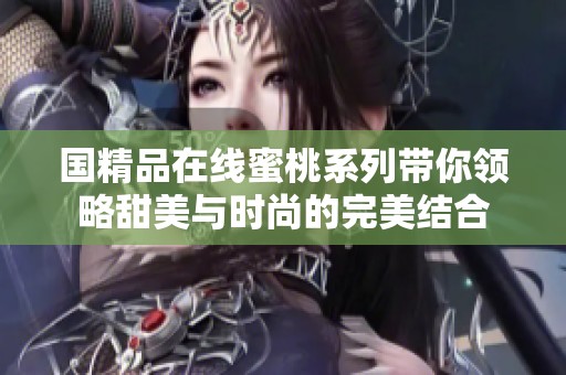 国精品在线蜜桃系列带你领略甜美与时尚的完美结合