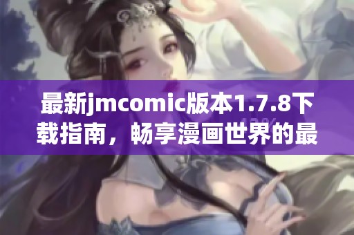 最新jmcomic版本1.7.8下载指南，畅享漫画世界的最佳体验与使用技巧