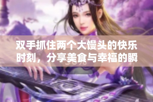 双手抓住两个大馒头的快乐时刻，分享美食与幸福的瞬间