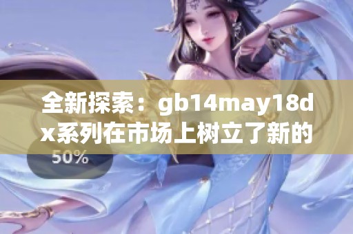 全新探索：gb14may18dx系列在市场上树立了新的标杆与趋势
