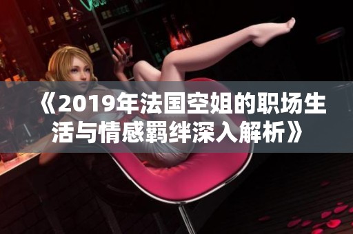《2019年法国空姐的职场生活与情感羁绊深入解析》
