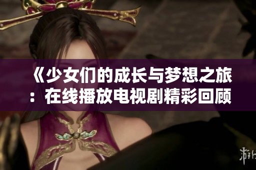 《少女们的成长与梦想之旅：在线播放电视剧精彩回顾》