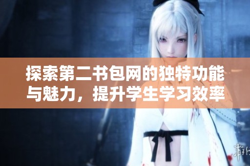 探索第二书包网的独特功能与魅力，提升学生学习效率的新平台