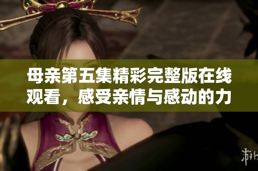 母亲第五集精彩完整版在线观看，感受亲情与感动的力量
