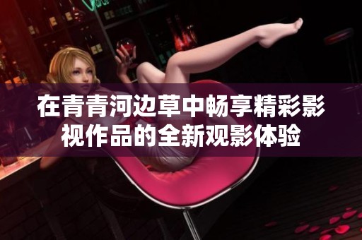 在青青河边草中畅享精彩影视作品的全新观影体验