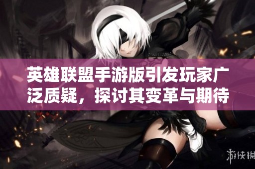 英雄联盟手游版引发玩家广泛质疑，探讨其变革与期待落差之路