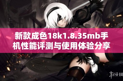 新款成色18k1.8.35mb手机性能评测与使用体验分享 