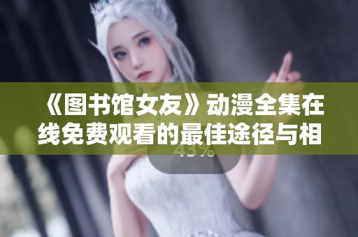 《图书馆女友》动漫全集在线免费观看的最佳途径与相关信息分享