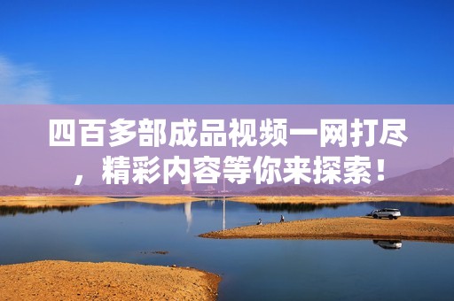 四百多部成品视频一网打尽，精彩内容等你来探索！