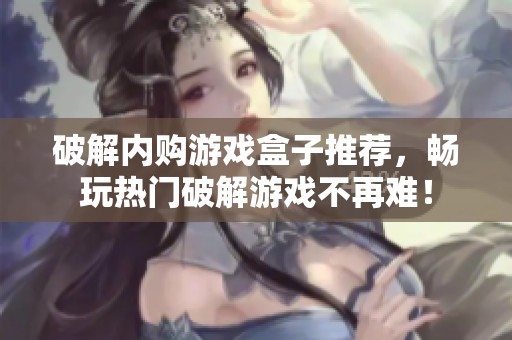 破解内购游戏盒子推荐，畅玩热门破解游戏不再难！