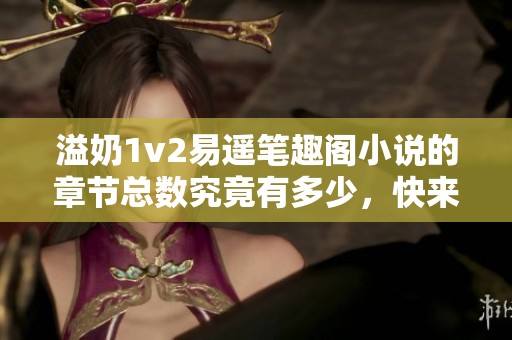 溢奶1v2易遥笔趣阁小说的章节总数究竟有多少，快来揭晓答案吧