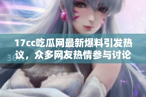 17cc吃瓜网最新爆料引发热议，众多网友热情参与讨论当天事件详情