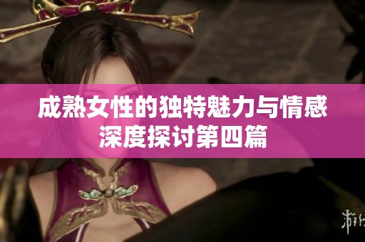 成熟女性的独特魅力与情感深度探讨第四篇