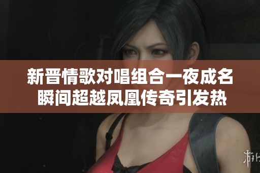 新晋情歌对唱组合一夜成名 瞬间超越凤凰传奇引发热潮