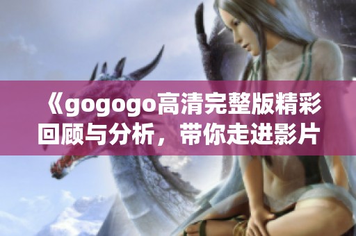 《gogogo高清完整版精彩回顾与分析，带你走进影片深度解析世界》