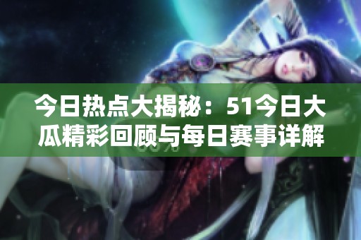 今日热点大揭秘：51今日大瓜精彩回顾与每日赛事详解