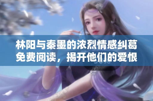 林阳与秦墨的浓烈情感纠葛免费阅读，揭开他们的爱恨故事