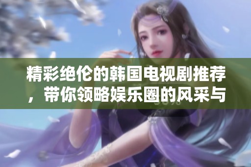 精彩绝伦的韩国电视剧推荐，带你领略娱乐圈的风采与故事