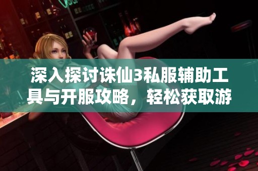 深入探讨诛仙3私服辅助工具与开服攻略，轻松获取游戏装备与打钻技巧