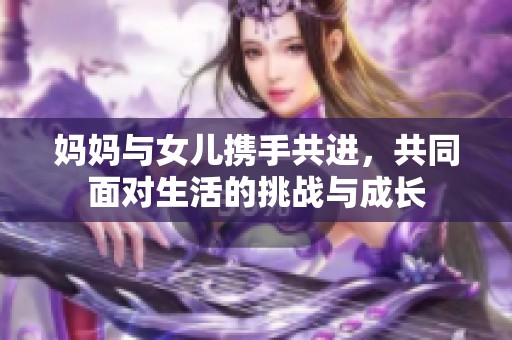 妈妈与女儿携手共进，共同面对生活的挑战与成长