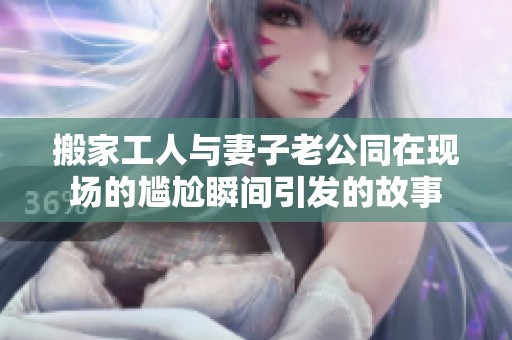 搬家工人与妻子老公同在现场的尴尬瞬间引发的故事