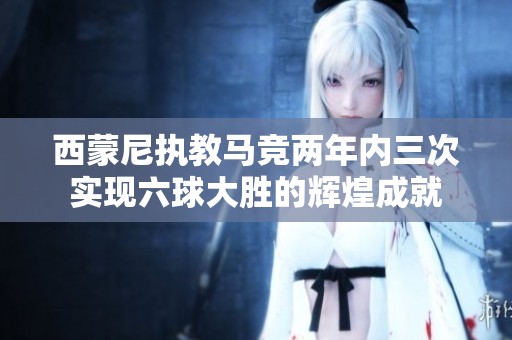 西蒙尼执教马竞两年内三次实现六球大胜的辉煌成就