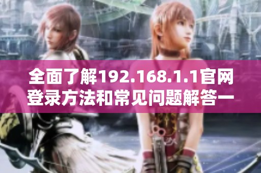 全面了解192.168.1.1官网登录方法和常见问题解答一站式指南