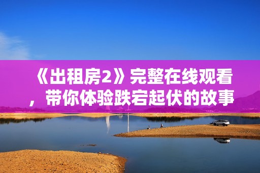 《出租房2》完整在线观看，带你体验跌宕起伏的故事情节与角色发展