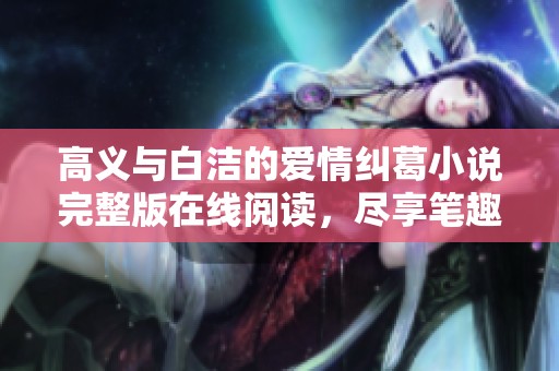 高义与白洁的爱情纠葛小说完整版在线阅读，尽享笔趣阁免费资源