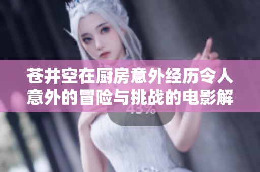 苍井空在厨房意外经历令人意外的冒险与挑战的电影解析