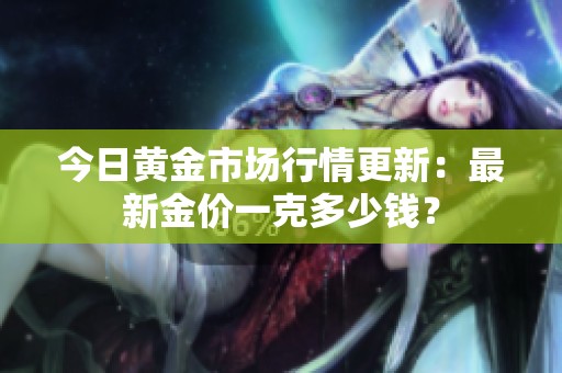 今日黄金市场行情更新：最新金价一克多少钱？