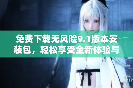 免费下载无风险9.1版本安装包，轻松享受全新体验与功能