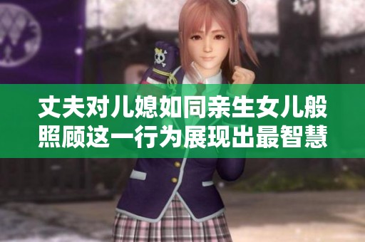 丈夫对儿媳如同亲生女儿般照顾这一行为展现出最智慧的家庭关系