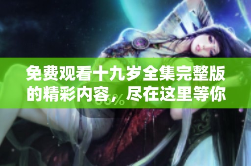 免费观看十九岁全集完整版的精彩内容，尽在这里等你来体验