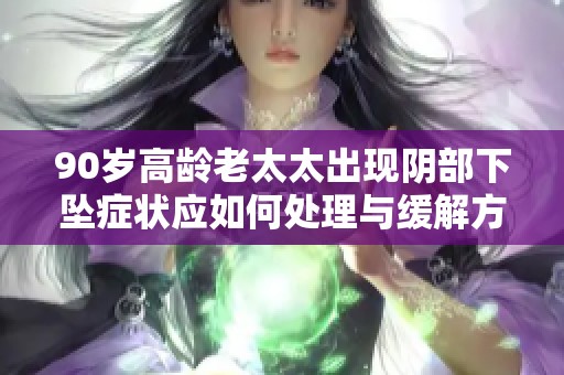 90岁高龄老太太出现阴部下坠症状应如何处理与缓解方法详解