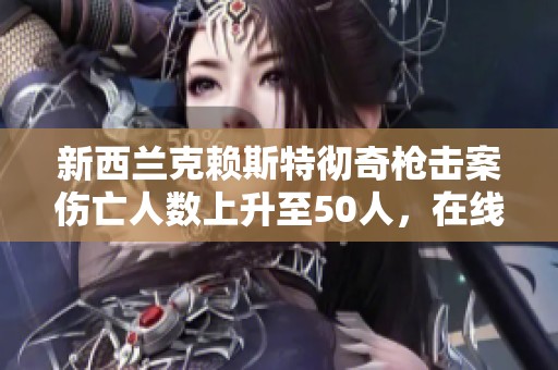 新西兰克赖斯特彻奇枪击案伤亡人数上升至50人，在线直播详细报道