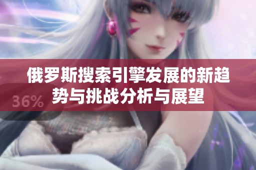 俄罗斯搜索引擎发展的新趋势与挑战分析与展望
