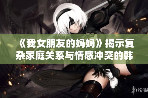 《我女朋友的妈妈》揭示复杂家庭关系与情感冲突的韩国电影欣赏