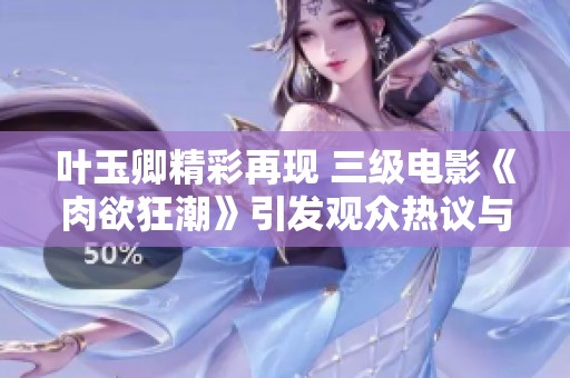 叶玉卿精彩再现 三级电影《肉欲狂潮》引发观众热议与回顾