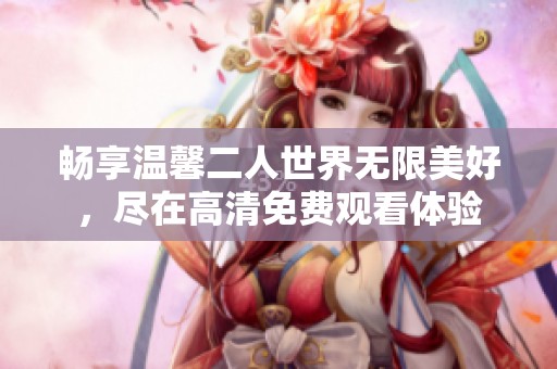 畅享温馨二人世界无限美好，尽在高清免费观看体验