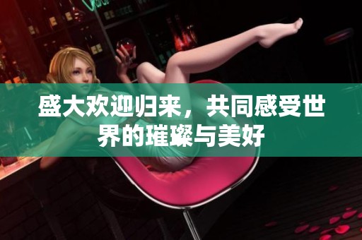 盛大欢迎归来，共同感受世界的璀璨与美好