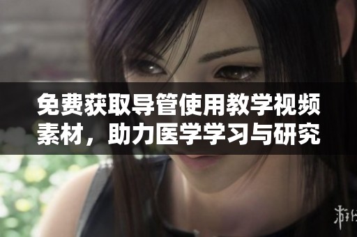 免费获取导管使用教学视频素材，助力医学学习与研究