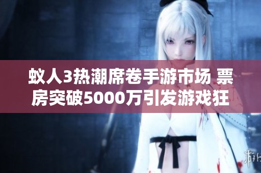 蚁人3热潮席卷手游市场 票房突破5000万引发游戏狂欢盛宴
