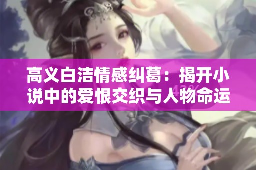 高义白洁情感纠葛：揭开小说中的爱恨交织与人物命运之谜