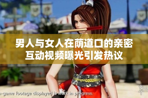 男人与女人在荫道口的亲密互动视频曝光引发热议