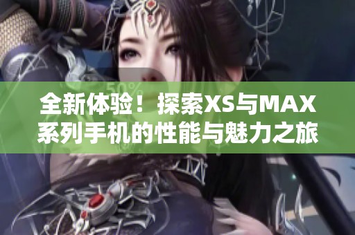 全新体验！探索XS与MAX系列手机的性能与魅力之旅