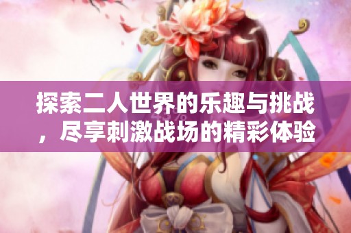 探索二人世界的乐趣与挑战，尽享刺激战场的精彩体验